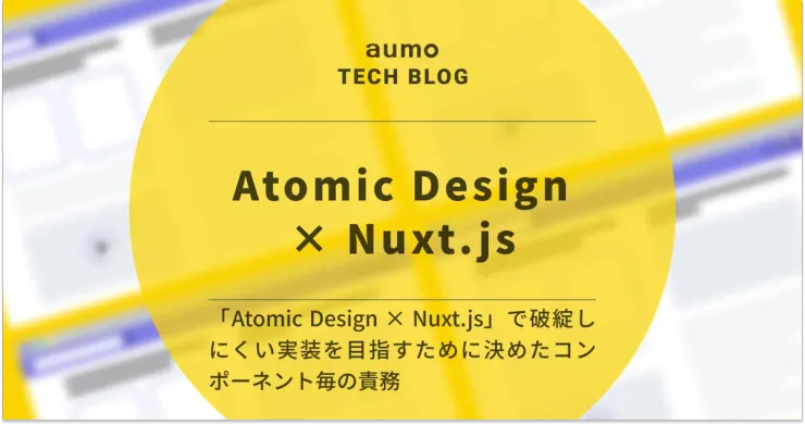 記事「Atomic Design × Nuxt.js で実現する保守性の高いコンポーネント設計 〜CRMツール刷新の実践事例〜」のアイキャッチ画像